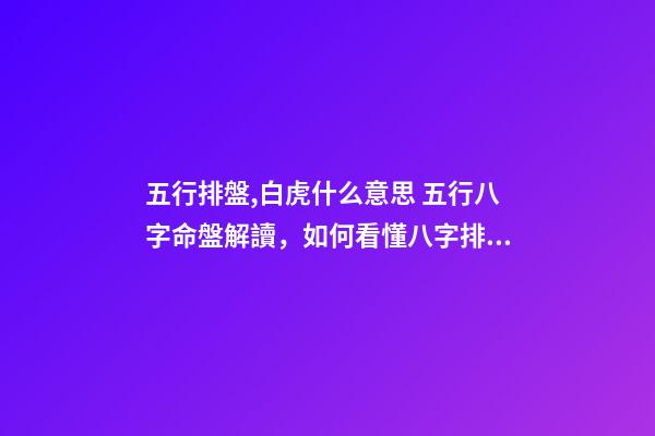 五行排盤,白虎什么意思 五行八字命盤解讀，如何看懂八字排盤，能詳解一下嗎-第1張-觀點-玄機派